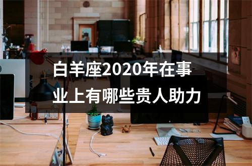 白羊座2025年在事业上有哪些贵人助力