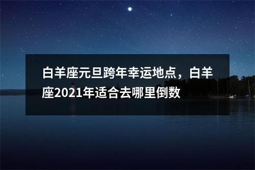 白羊座元旦跨年幸运地点，白羊座2025年适合去哪里倒数