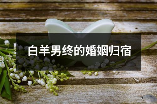 <h3>白羊男终的婚姻归宿