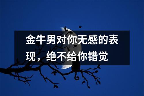 金牛男对你无感的表现，绝不给你错觉