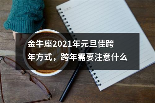 金牛座2025年元旦佳跨年方式，跨年需要注意什么